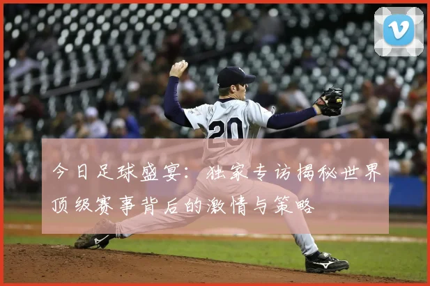 今日足球盛宴:独家专访揭秘世界顶级赛事背后的激情与策略