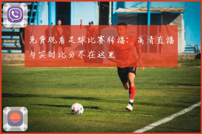 免费观看足球比赛转播：高清直播与实时比分尽在这里