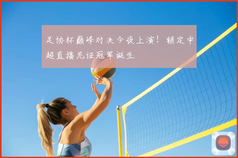 足协杯巅峰对决今夜上演！锁定中超直播见证冠军诞生