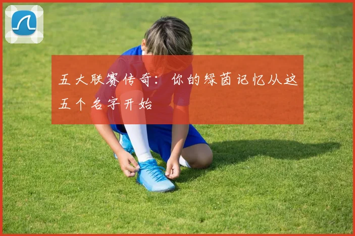 五大联赛传奇：你的绿茵记忆从这五个名字开始