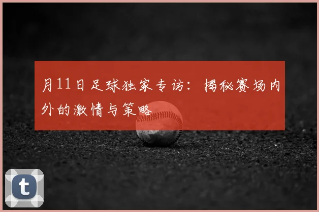 月11日足球独家专访：揭秘赛场内外的激情与策略