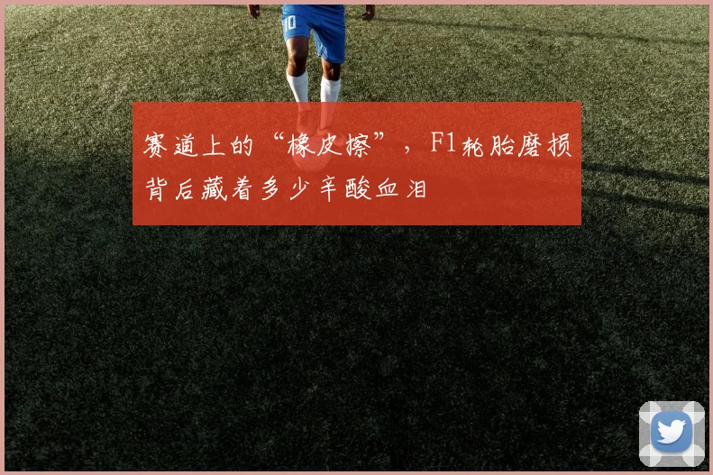 赛道上的“橡皮擦”，F1轮胎磨损背后藏着多少辛酸血泪