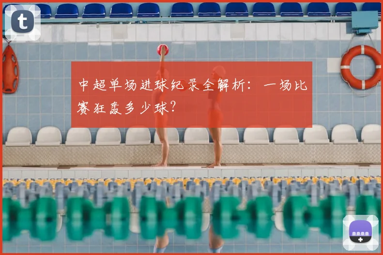 中超单场进球纪录全解析：一场比赛狂轰多少球？