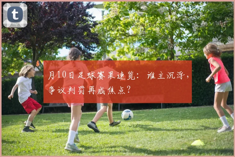月10日足球赛果速览：谁主沉浮，争议判罚再成焦点？