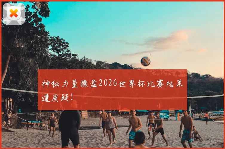 神秘力量操盘2026世界杯比赛结果遭质疑！