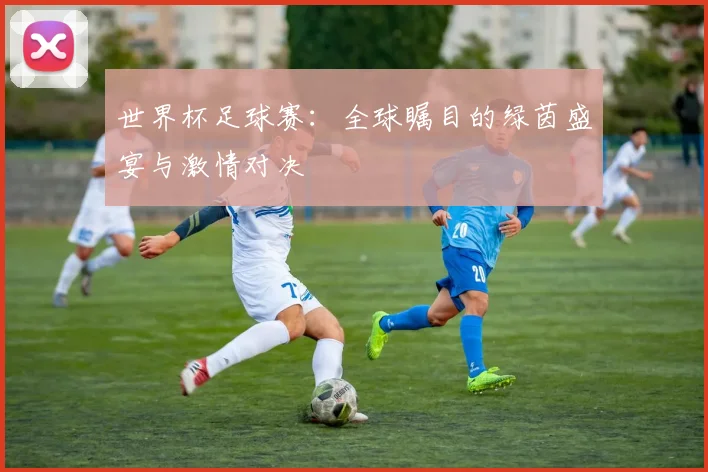 世界杯足球赛：全球瞩目的绿茵盛宴与激情对决