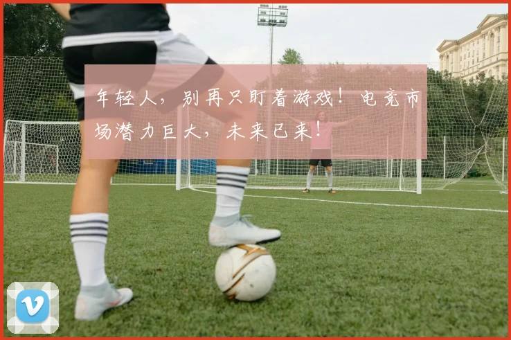 年轻人，别再只盯着游戏！电竞市场潜力巨大，未来已来！