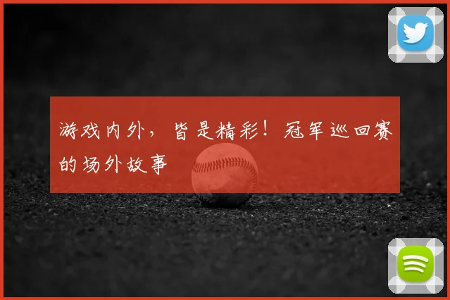 游戏内外，皆是精彩！冠军巡回赛的场外故事