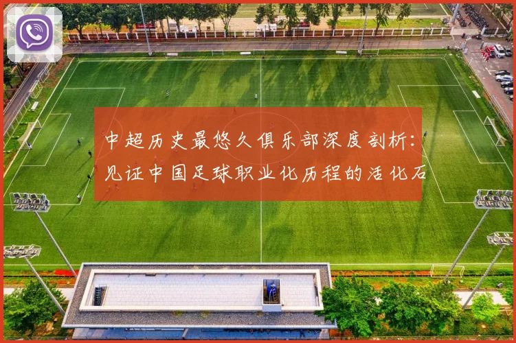 中超历史最悠久俱乐部深度剖析：见证中国足球职业化历程的活化石