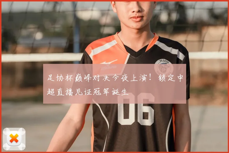 足协杯巅峰对决今夜上演！锁定中超直播见证冠军诞生
