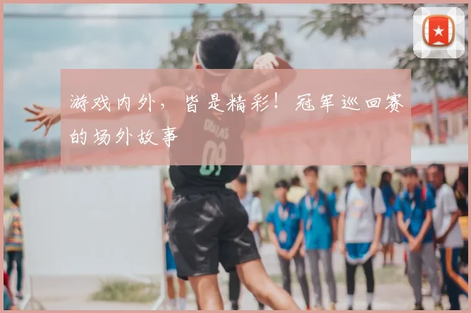 游戏内外，皆是精彩！冠军巡回赛的场外故事
