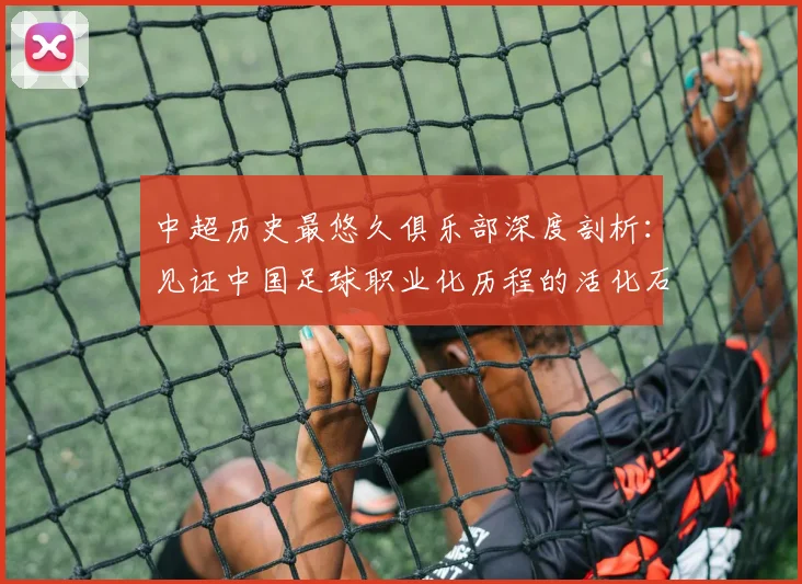 中超历史最悠久俱乐部深度剖析：见证中国足球职业化历程的活化石