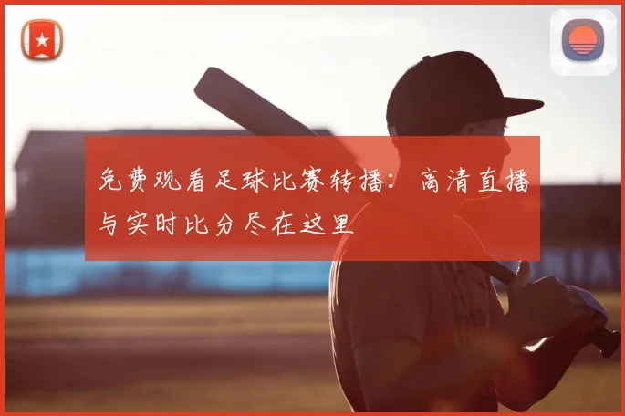 免费观看足球比赛转播：高清直播与实时比分尽在这里