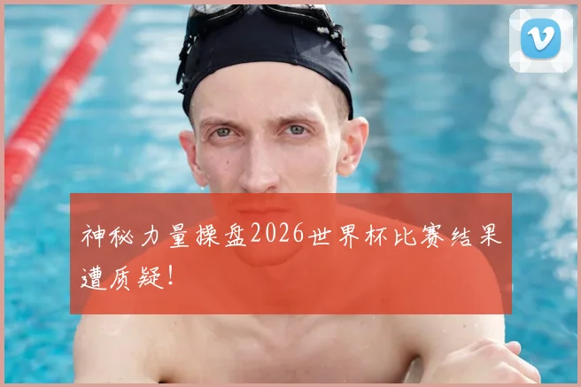 神秘力量操盘2026世界杯比赛结果遭质疑！