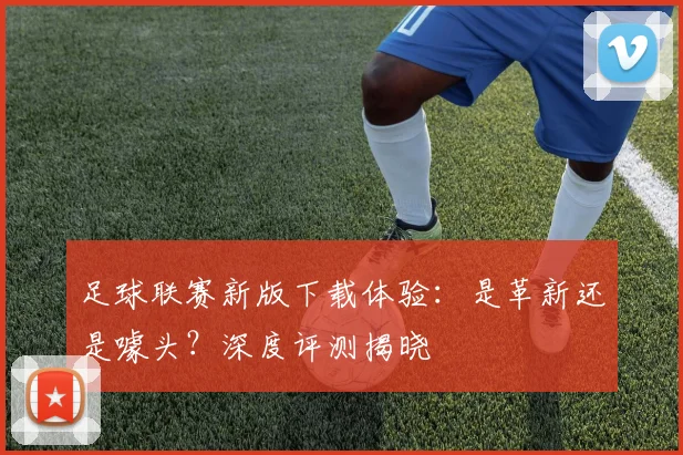足球联赛新版下载体验：是革新还是噱头？深度评测揭晓